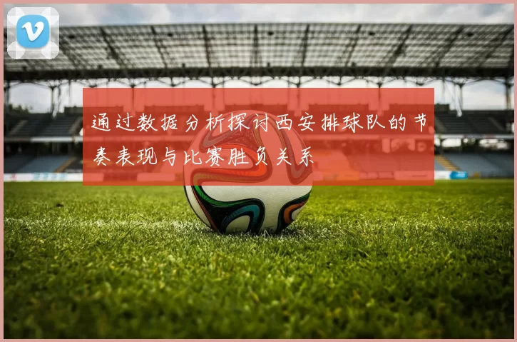 通过数据分析探讨西安排球队的节奏表现与比赛胜负关系