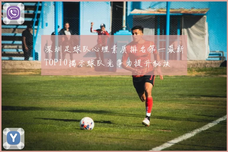 深圳足球队心理素质排名第一最新TOP10揭示球队竞争力提升秘诀