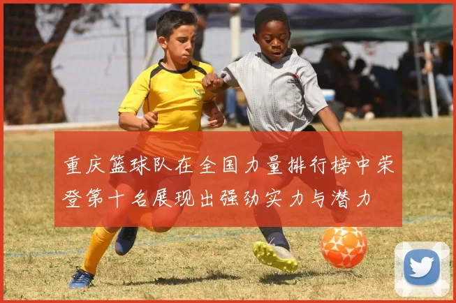 重庆篮球队在全国力量排行榜中荣登第十名展现出强劲实力与潜力