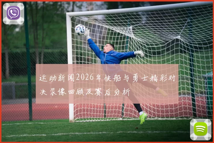 运动新闻2026年快船与勇士精彩对决录像回顾及赛后分析