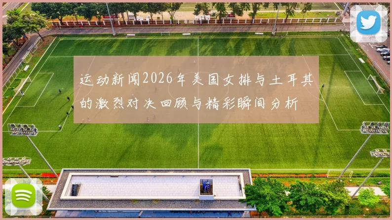 运动新闻2026年美国女排与土耳其的激烈对决回顾与精彩瞬间分析